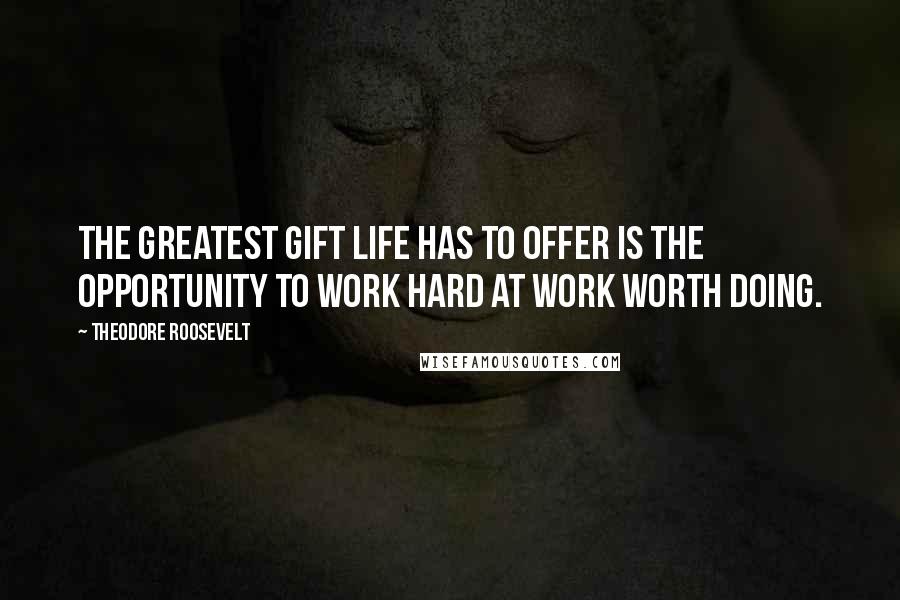 Theodore Roosevelt Quotes: The greatest gift life has to offer is the opportunity to work hard at work worth doing.