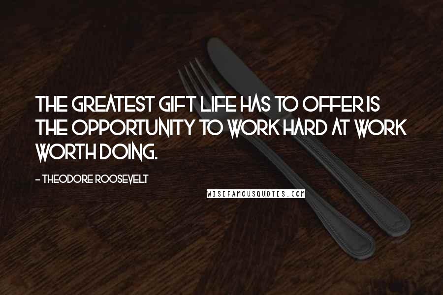 Theodore Roosevelt Quotes: The greatest gift life has to offer is the opportunity to work hard at work worth doing.
