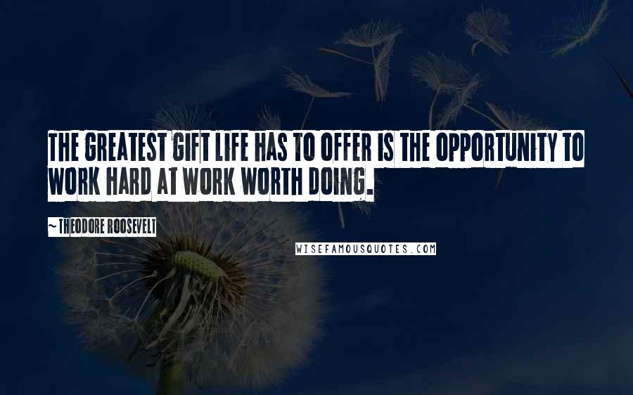 Theodore Roosevelt Quotes: The greatest gift life has to offer is the opportunity to work hard at work worth doing.