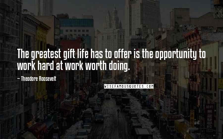 Theodore Roosevelt Quotes: The greatest gift life has to offer is the opportunity to work hard at work worth doing.