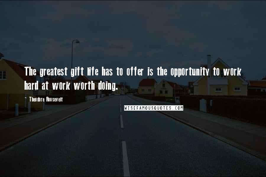 Theodore Roosevelt Quotes: The greatest gift life has to offer is the opportunity to work hard at work worth doing.