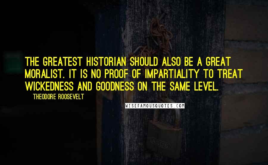 Theodore Roosevelt Quotes: The greatest historian should also be a great moralist. It is no proof of impartiality to treat wickedness and goodness on the same level.