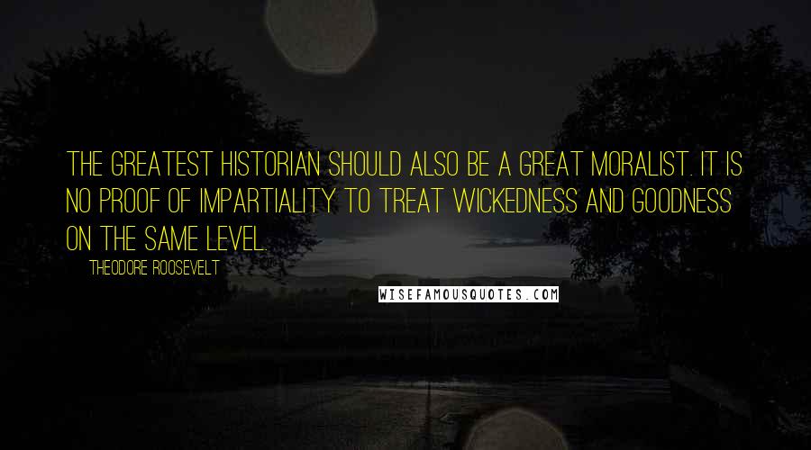 Theodore Roosevelt Quotes: The greatest historian should also be a great moralist. It is no proof of impartiality to treat wickedness and goodness on the same level.