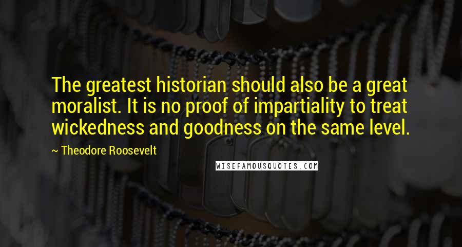 Theodore Roosevelt Quotes: The greatest historian should also be a great moralist. It is no proof of impartiality to treat wickedness and goodness on the same level.