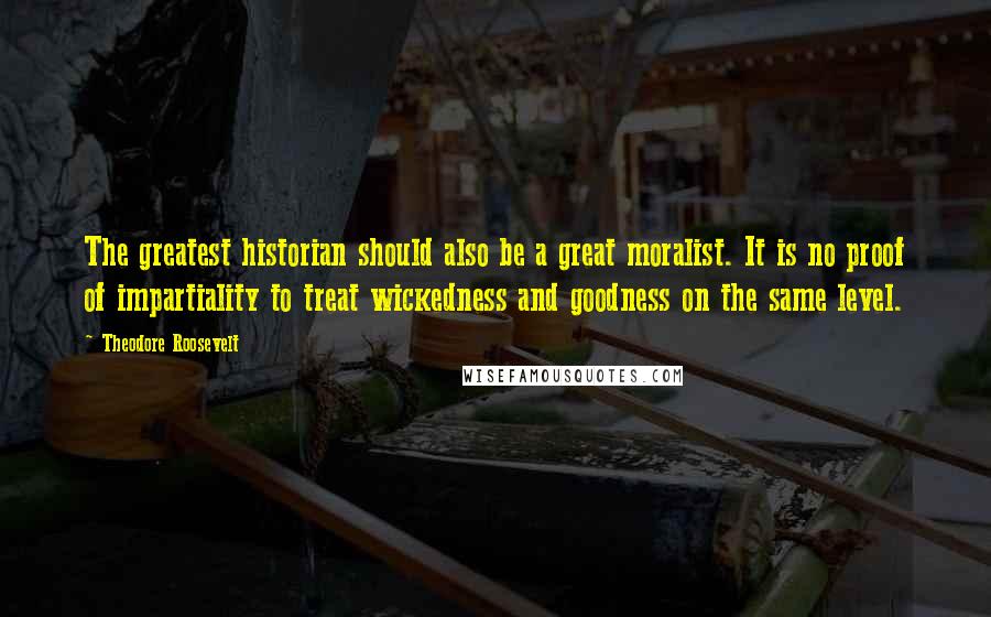 Theodore Roosevelt Quotes: The greatest historian should also be a great moralist. It is no proof of impartiality to treat wickedness and goodness on the same level.