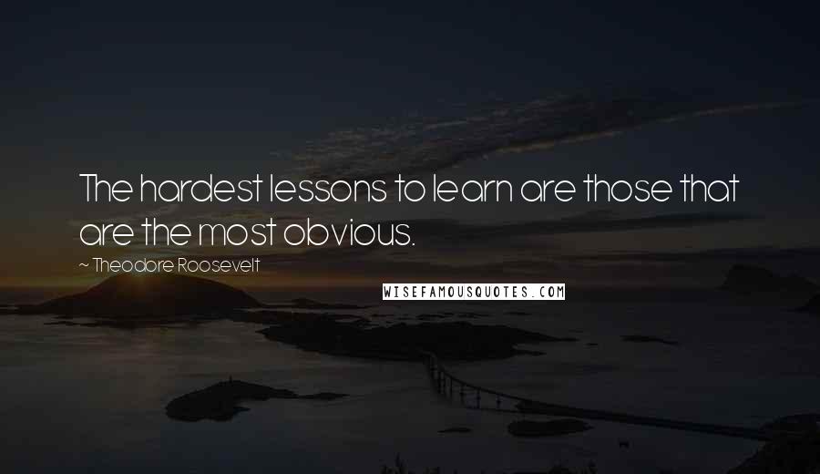 Theodore Roosevelt Quotes: The hardest lessons to learn are those that are the most obvious.