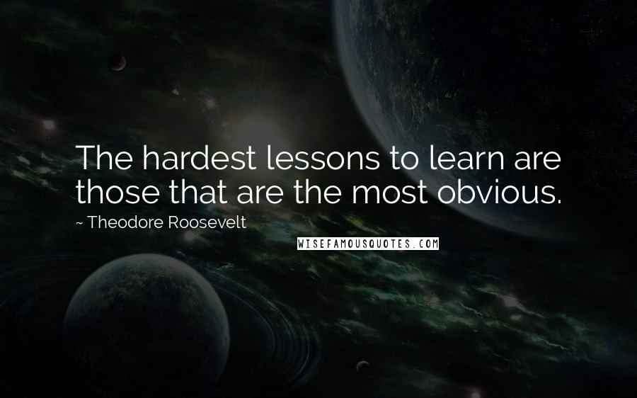 Theodore Roosevelt Quotes: The hardest lessons to learn are those that are the most obvious.