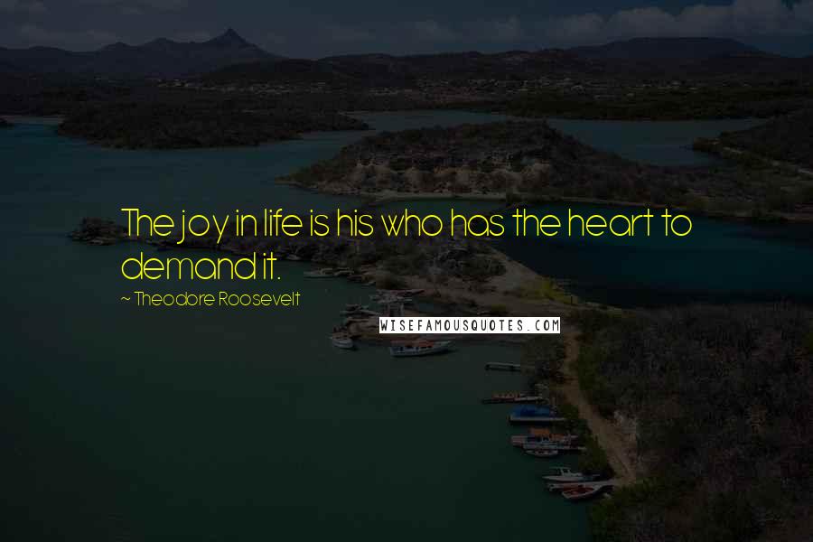 Theodore Roosevelt Quotes: The joy in life is his who has the heart to demand it.