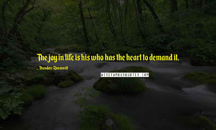 Theodore Roosevelt Quotes: The joy in life is his who has the heart to demand it.