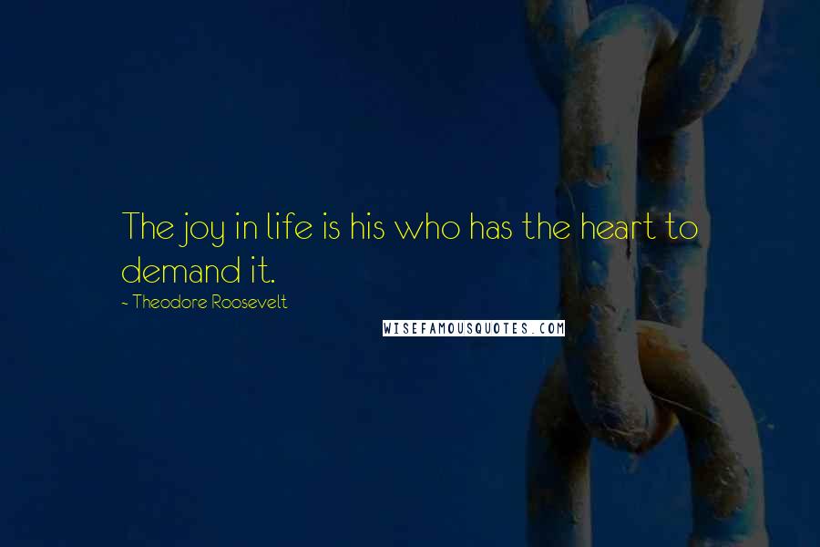 Theodore Roosevelt Quotes: The joy in life is his who has the heart to demand it.