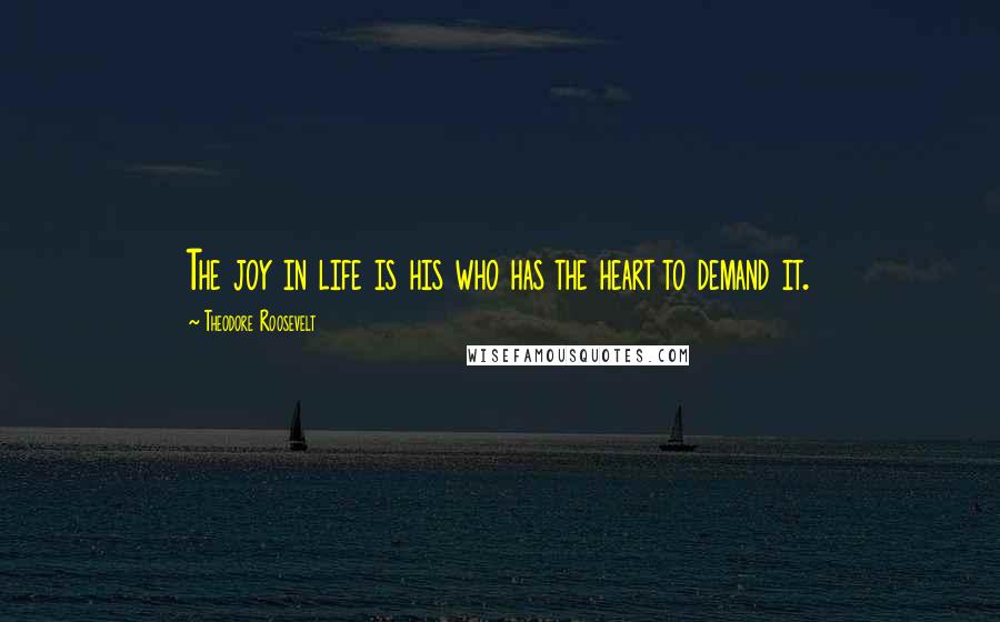 Theodore Roosevelt Quotes: The joy in life is his who has the heart to demand it.