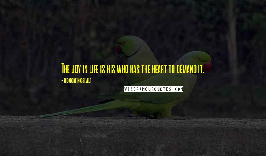 Theodore Roosevelt Quotes: The joy in life is his who has the heart to demand it.