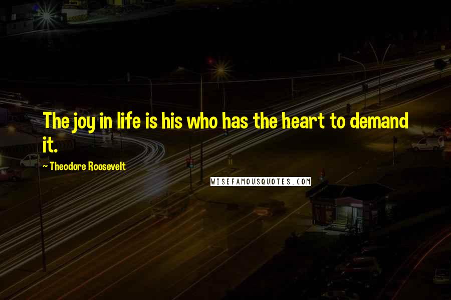 Theodore Roosevelt Quotes: The joy in life is his who has the heart to demand it.