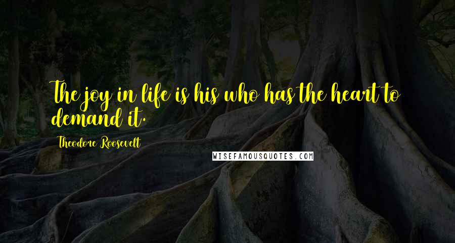 Theodore Roosevelt Quotes: The joy in life is his who has the heart to demand it.