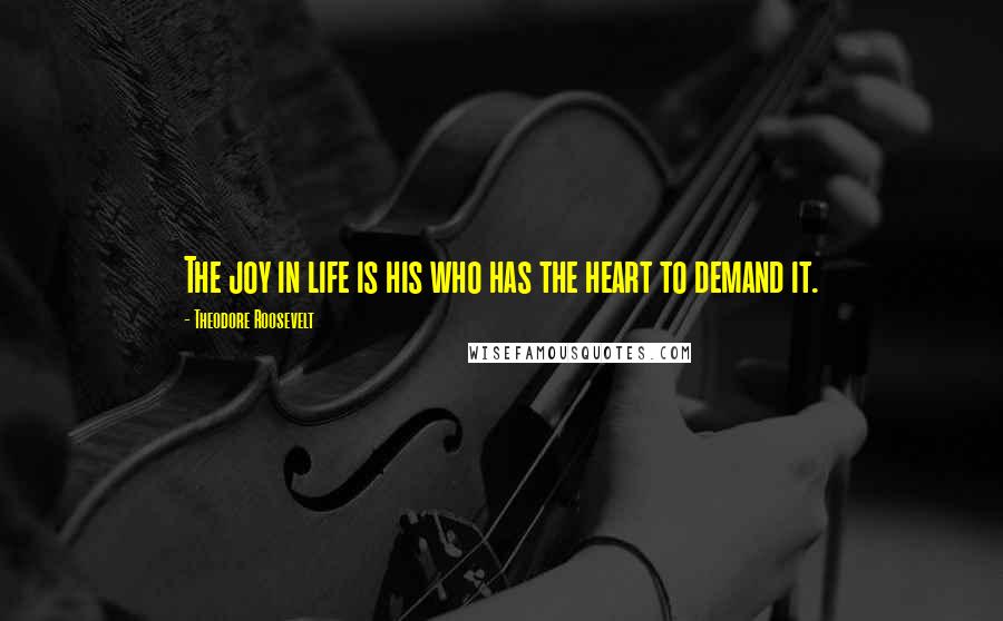 Theodore Roosevelt Quotes: The joy in life is his who has the heart to demand it.