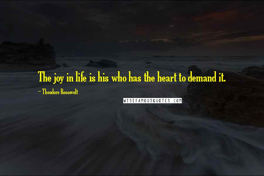 Theodore Roosevelt Quotes: The joy in life is his who has the heart to demand it.