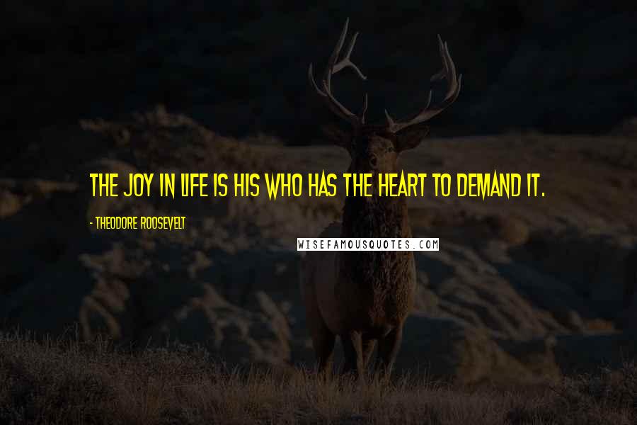 Theodore Roosevelt Quotes: The joy in life is his who has the heart to demand it.