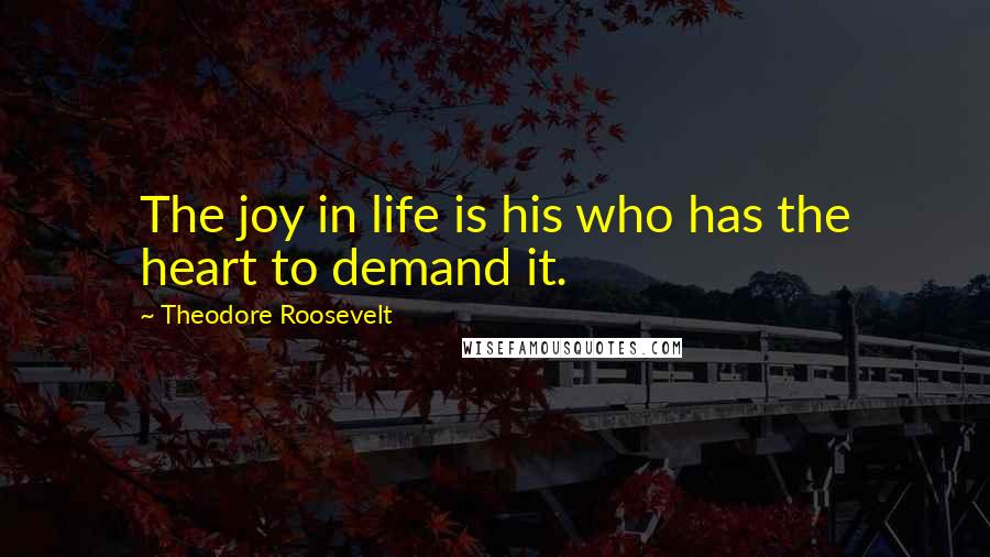 Theodore Roosevelt Quotes: The joy in life is his who has the heart to demand it.