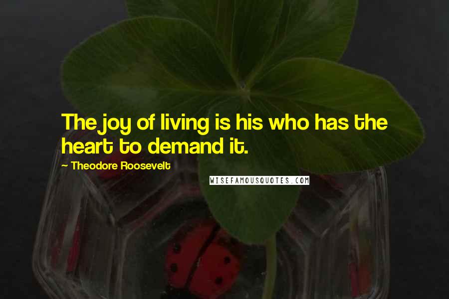 Theodore Roosevelt Quotes: The joy of living is his who has the heart to demand it.