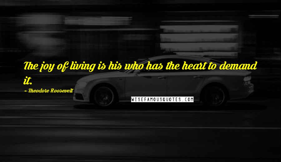 Theodore Roosevelt Quotes: The joy of living is his who has the heart to demand it.