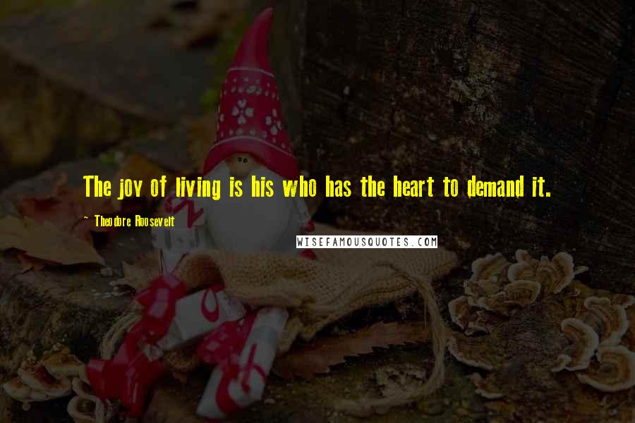 Theodore Roosevelt Quotes: The joy of living is his who has the heart to demand it.