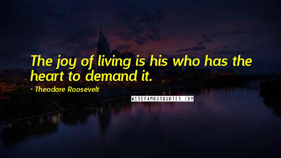 Theodore Roosevelt Quotes: The joy of living is his who has the heart to demand it.