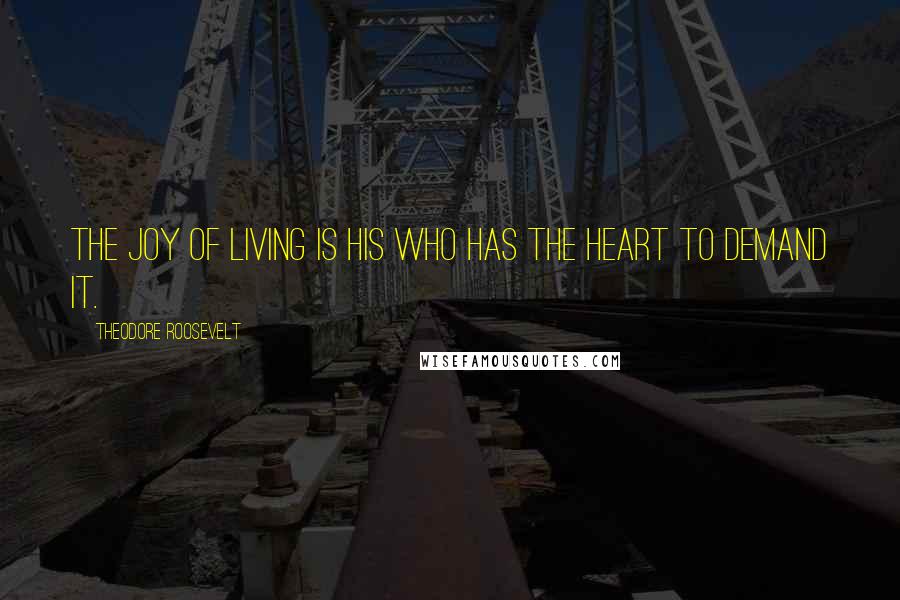 Theodore Roosevelt Quotes: The joy of living is his who has the heart to demand it.