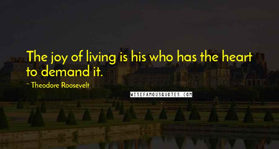 Theodore Roosevelt Quotes: The joy of living is his who has the heart to demand it.