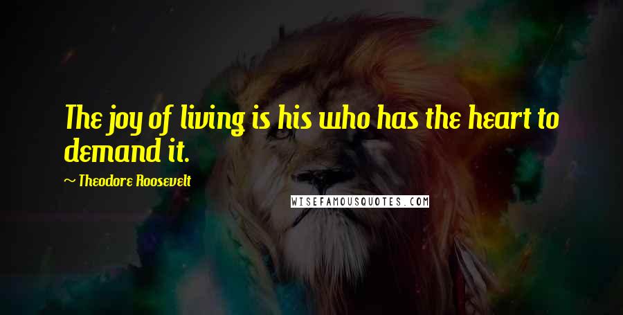 Theodore Roosevelt Quotes: The joy of living is his who has the heart to demand it.
