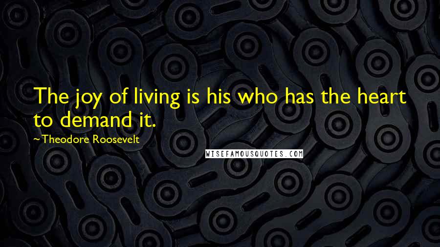 Theodore Roosevelt Quotes: The joy of living is his who has the heart to demand it.