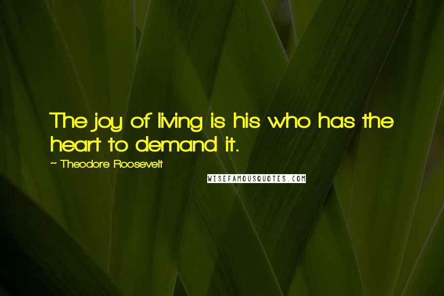 Theodore Roosevelt Quotes: The joy of living is his who has the heart to demand it.