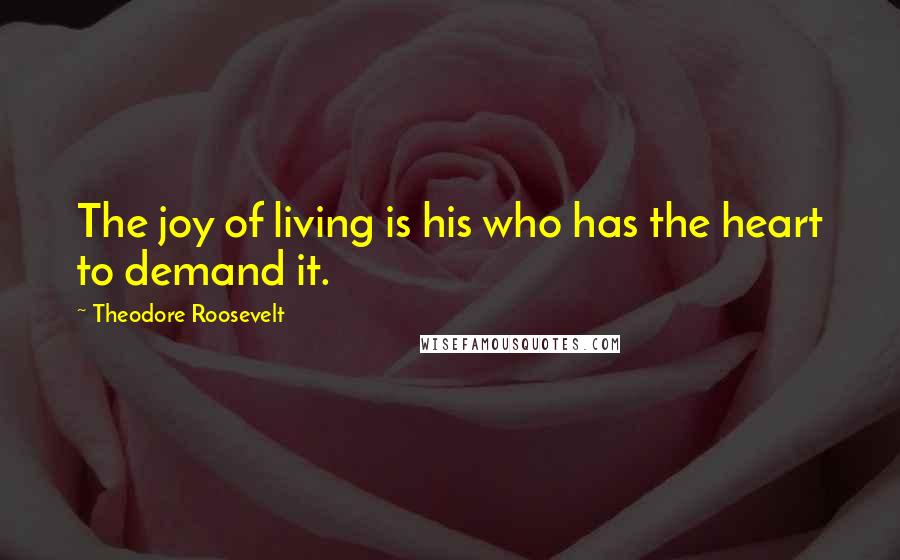 Theodore Roosevelt Quotes: The joy of living is his who has the heart to demand it.