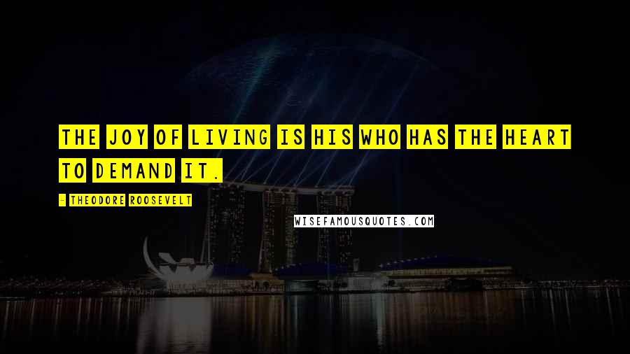 Theodore Roosevelt Quotes: The joy of living is his who has the heart to demand it.