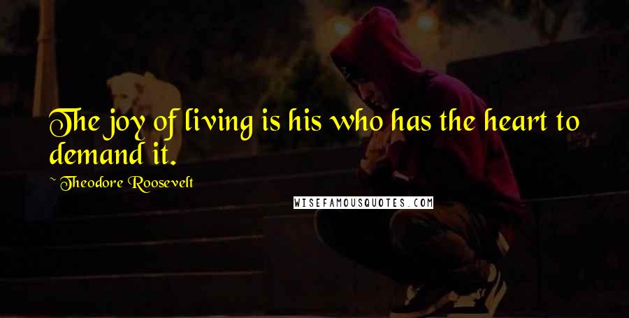 Theodore Roosevelt Quotes: The joy of living is his who has the heart to demand it.