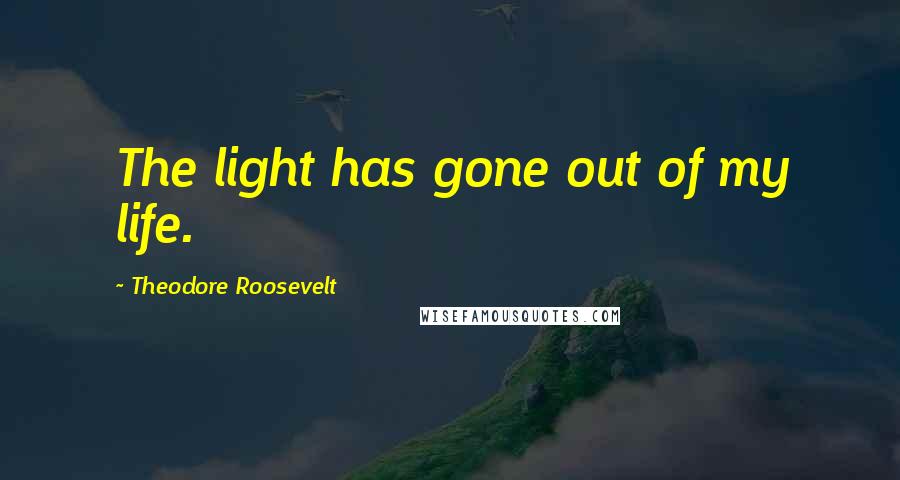 Theodore Roosevelt Quotes: The light has gone out of my life.