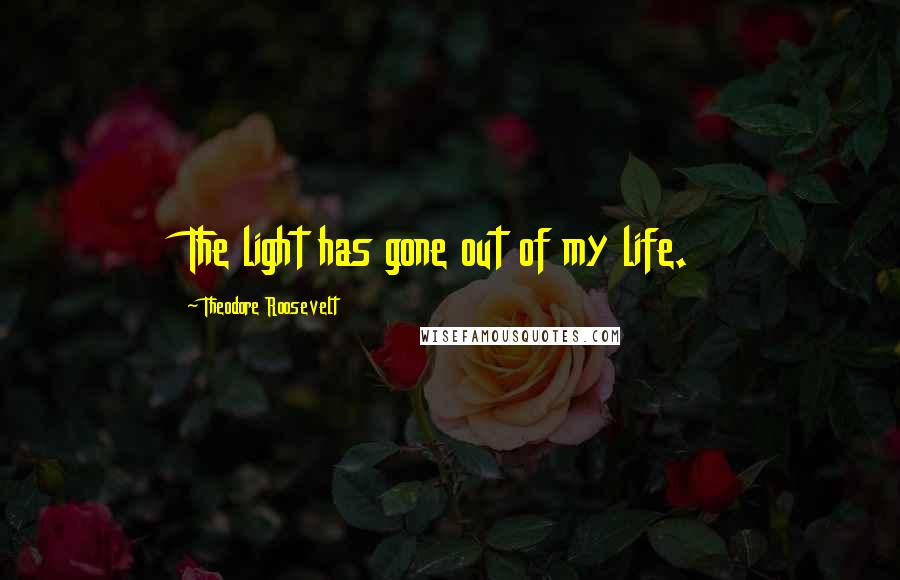 Theodore Roosevelt Quotes: The light has gone out of my life.
