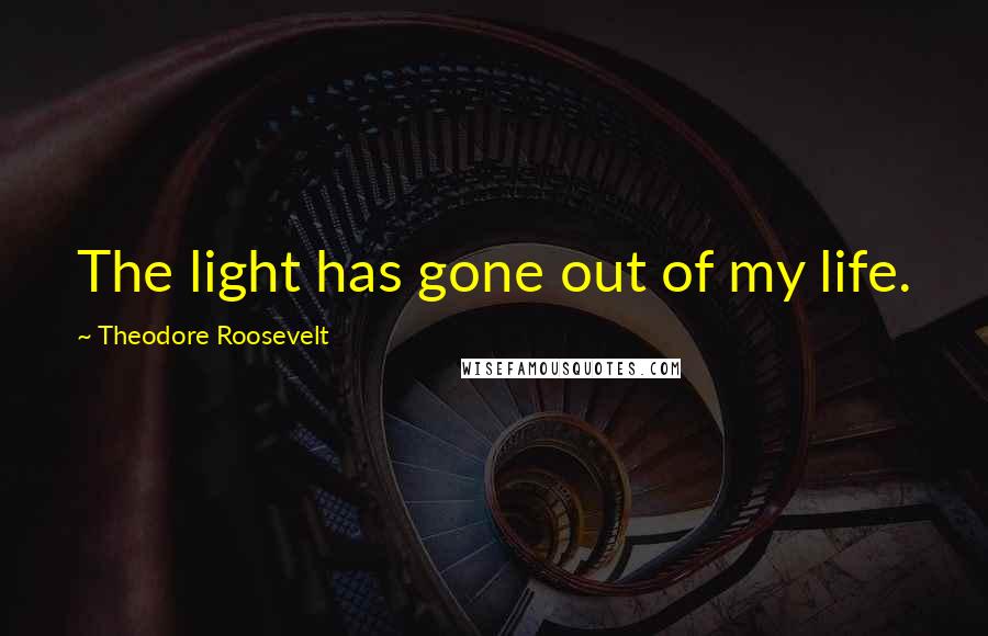 Theodore Roosevelt Quotes: The light has gone out of my life.