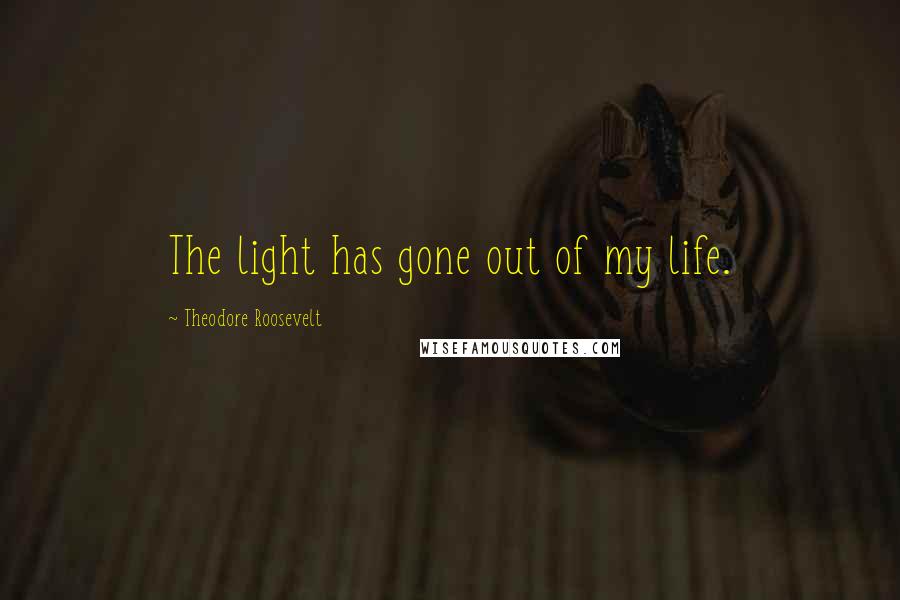 Theodore Roosevelt Quotes: The light has gone out of my life.