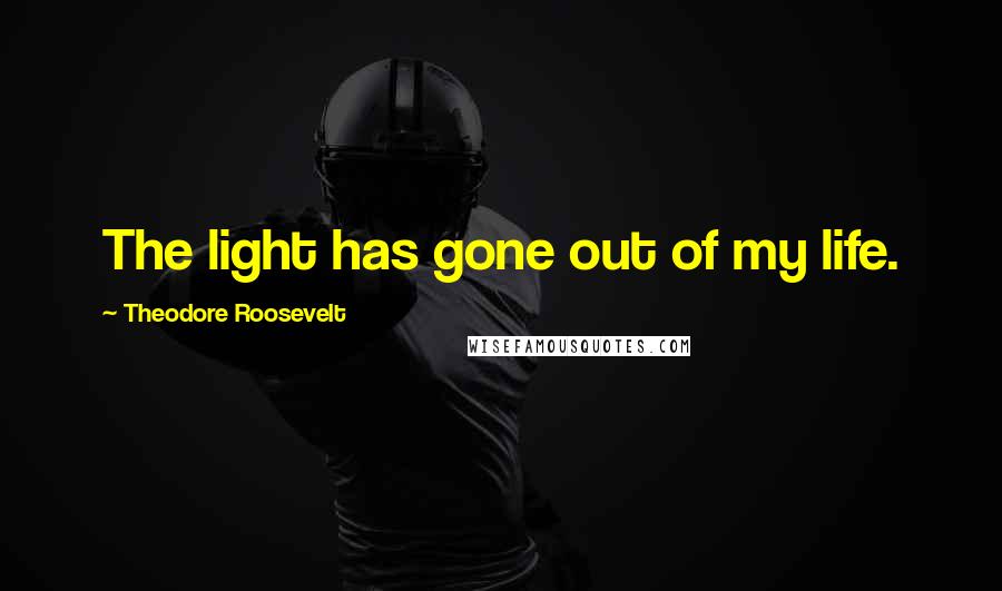 Theodore Roosevelt Quotes: The light has gone out of my life.