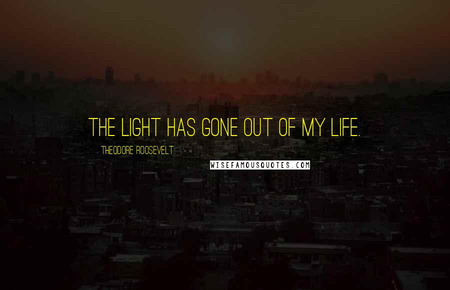Theodore Roosevelt Quotes: The light has gone out of my life.