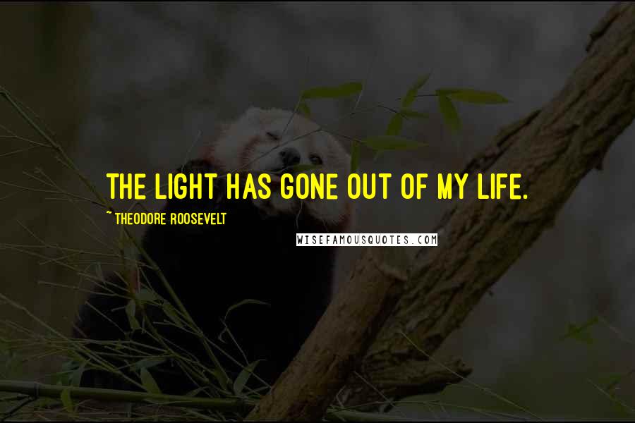 Theodore Roosevelt Quotes: The light has gone out of my life.