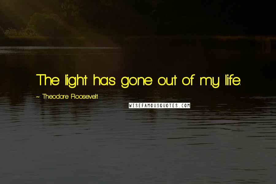 Theodore Roosevelt Quotes: The light has gone out of my life.