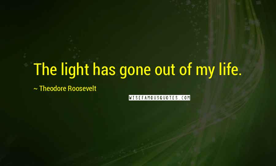 Theodore Roosevelt Quotes: The light has gone out of my life.