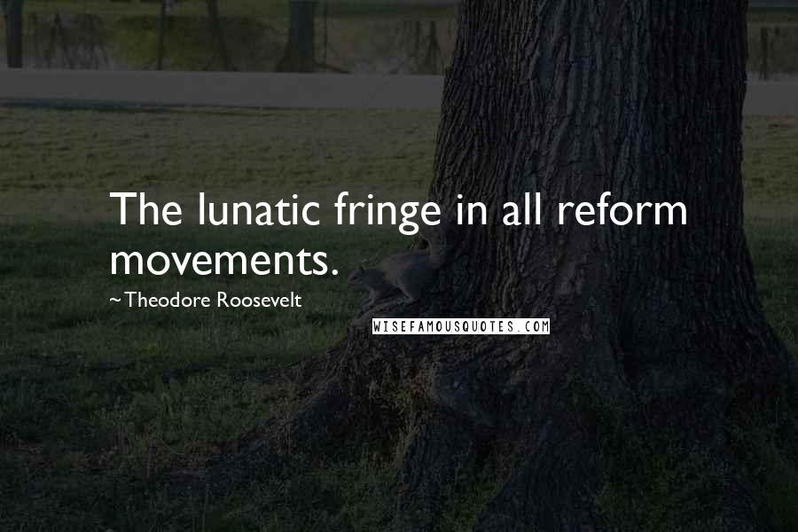 Theodore Roosevelt Quotes: The lunatic fringe in all reform movements.