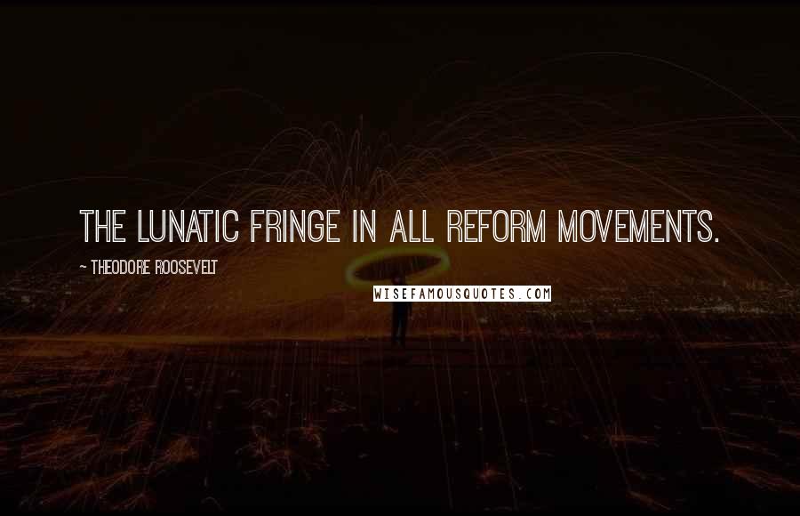 Theodore Roosevelt Quotes: The lunatic fringe in all reform movements.