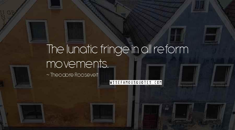 Theodore Roosevelt Quotes: The lunatic fringe in all reform movements.