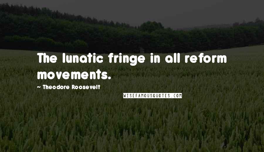 Theodore Roosevelt Quotes: The lunatic fringe in all reform movements.