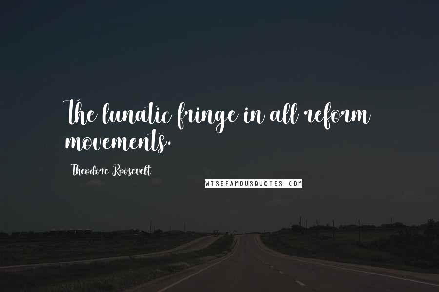 Theodore Roosevelt Quotes: The lunatic fringe in all reform movements.