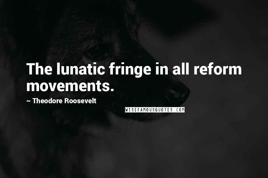 Theodore Roosevelt Quotes: The lunatic fringe in all reform movements.