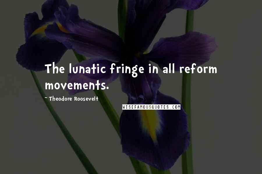 Theodore Roosevelt Quotes: The lunatic fringe in all reform movements.